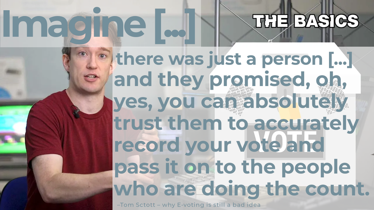 Text: Imagine [...] there was just a person[...] and they said, oh you can absolutely trust them, to accurately record your vote and pass it on to the people who are doing the count.   Im Hintergrund Tom Scott. Unten – Adam scott - why e-voting is still a bad idea.